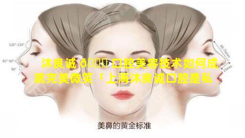 沐良诚 🐋 口腔美容技术如何成就完美微笑「上海沐良诚口腔是私人的吗」